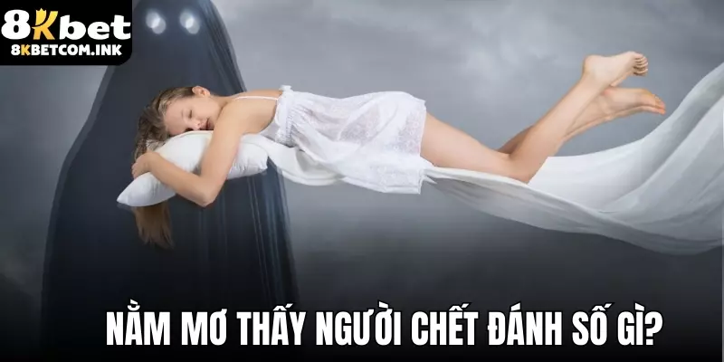 Nằm mơ thấy người chết và những con số đặc biệt nhất